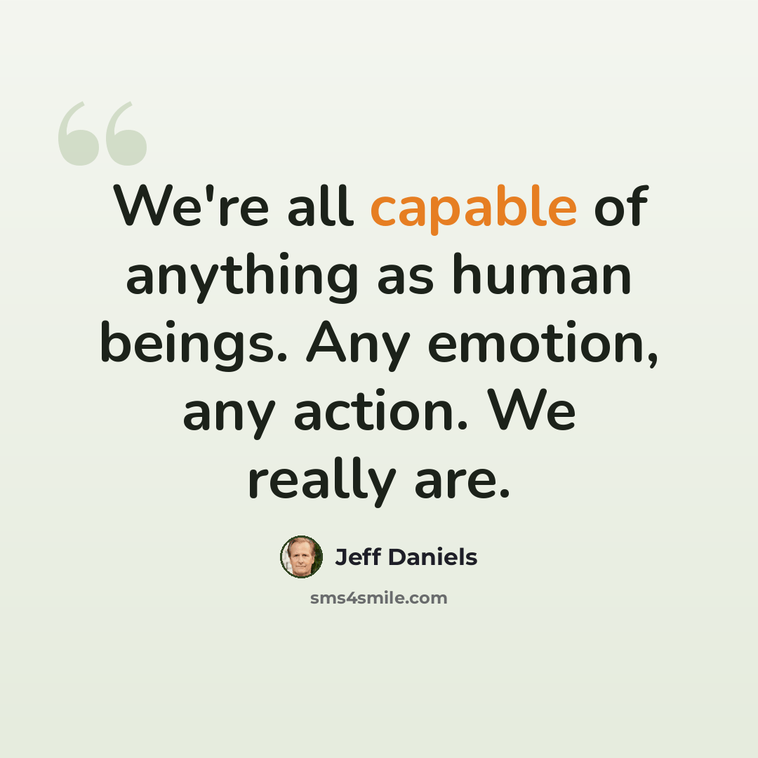 “We're all capable of anything as human beings. Any emotion, any action. We really are.” quote by Jeff Daniels