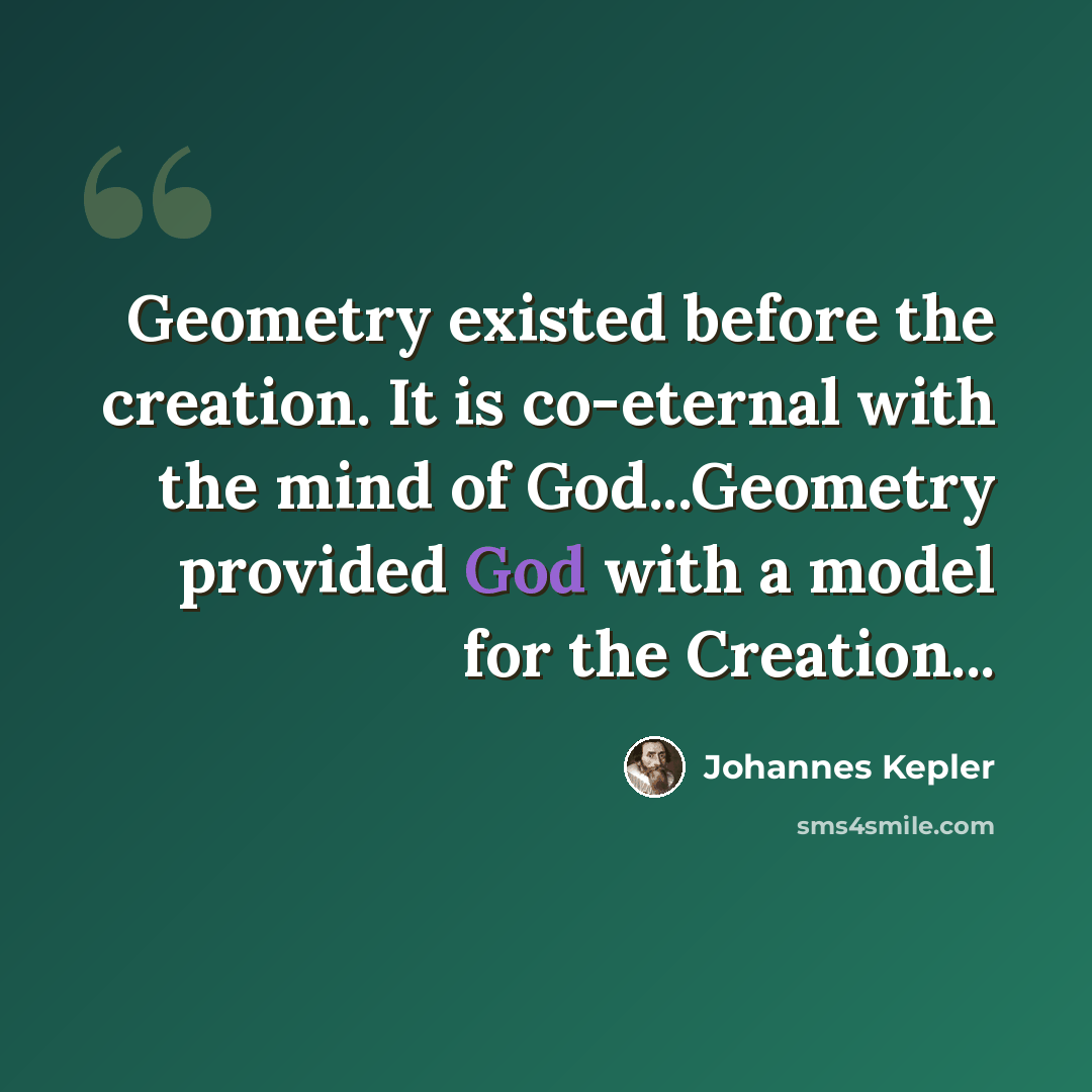 “Geometry existed before the creation. It is co-eternal with the mind of God...Geometry provided God with a model for the Creation...” quote by Johannes Kepler