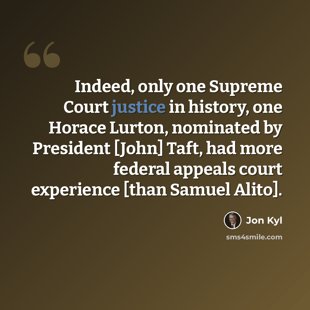 “Indeed, only one Supreme Court justice in history, one Horace Lurton, nominated by President [John] Taft, had more federal appeals court experience [than Samuel Alito].” quote by Jon Kyl