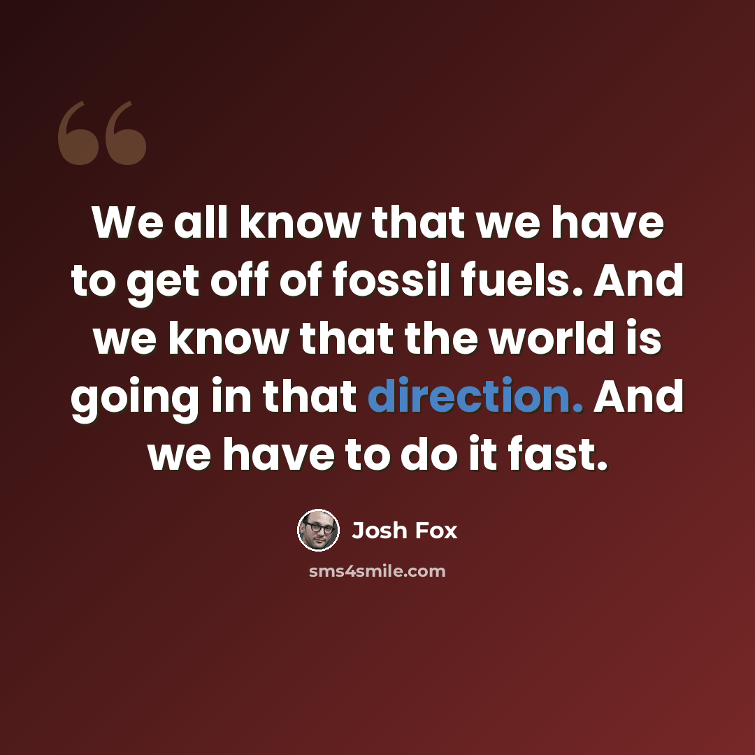 “We all know that we have to get off of fossil fuels. And we know that the world is going in that direction. And we have to do it fast.” quote by Josh Fox