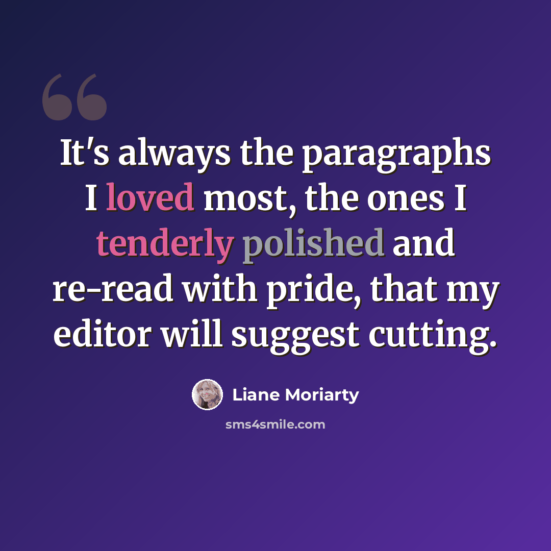 “It's always the paragraphs I loved most, the ones I tenderly polished and re-read with pride, that my editor will suggest cutting.” quote by Liane Moriarty