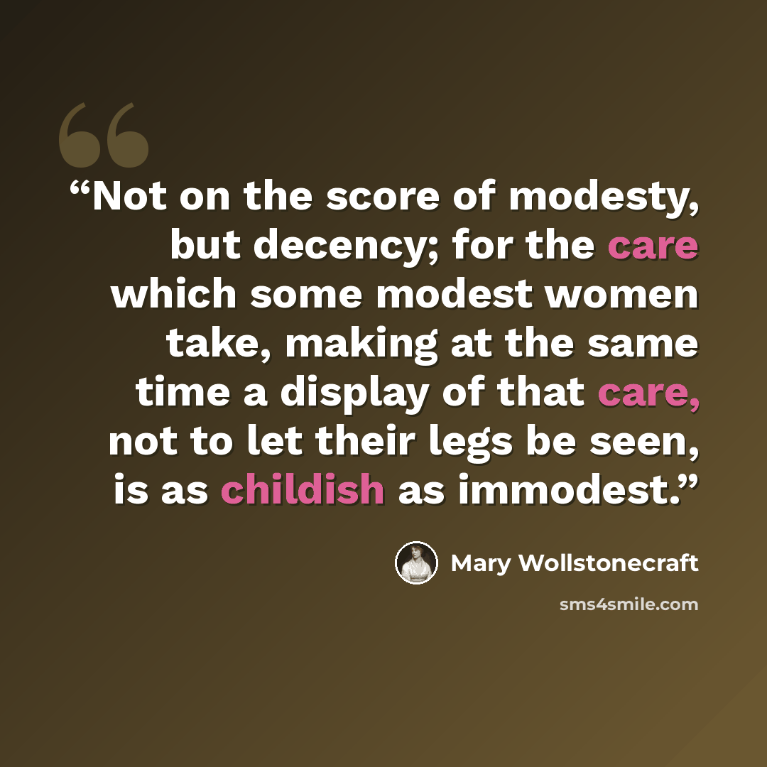“Not on the score of modesty, but decency; for the care which some modest women take, making at the same time a display of that care, not to let their legs be seen, is as childish as immodest.” quote by Mary Wollstonecraft