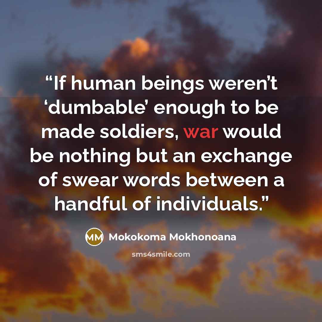 “If human beings weren’t ‘dumbable’ enough to be made soldiers, war would be nothing but an exchange of swear words between a handful of individuals.” quote by Mokokoma Mokhonoana