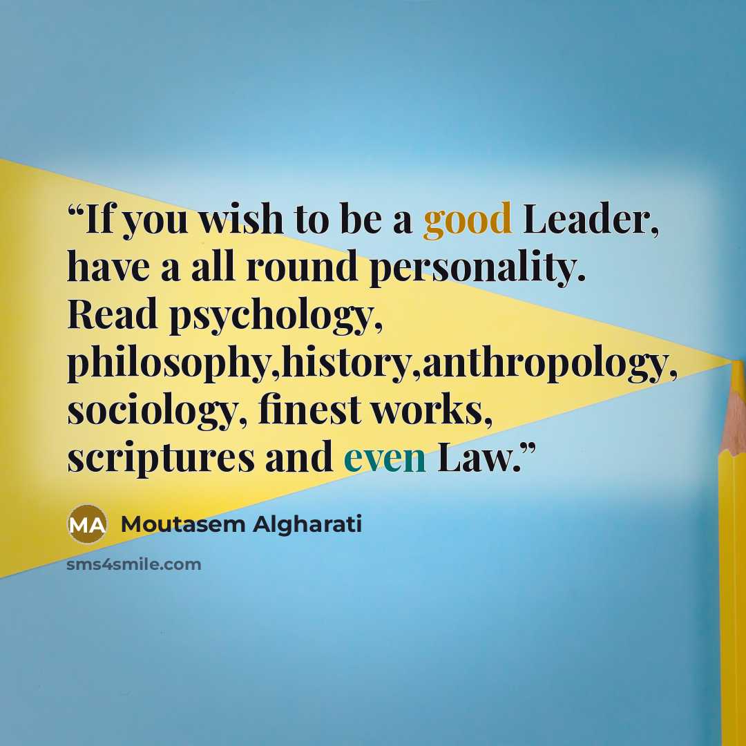 “If you wish to be a good Leader, have a all round personality. Read psychology, philosophy,history,anthropology, sociology, finest works, scriptures and even Law.” quote by Moutasem Algharati