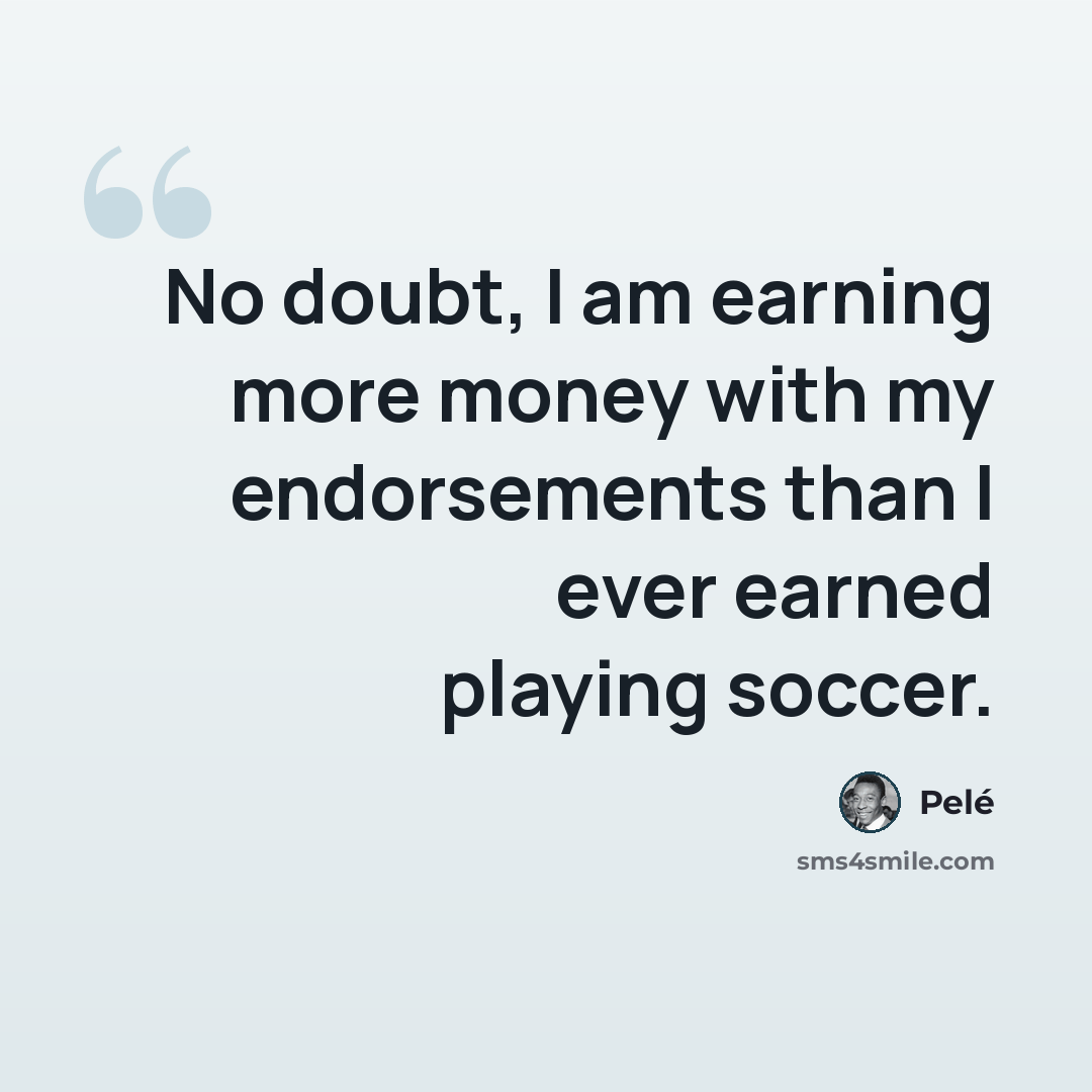 “No doubt, I am earning more money with my endorsements than I ever earned playing soccer.” quote by Pele