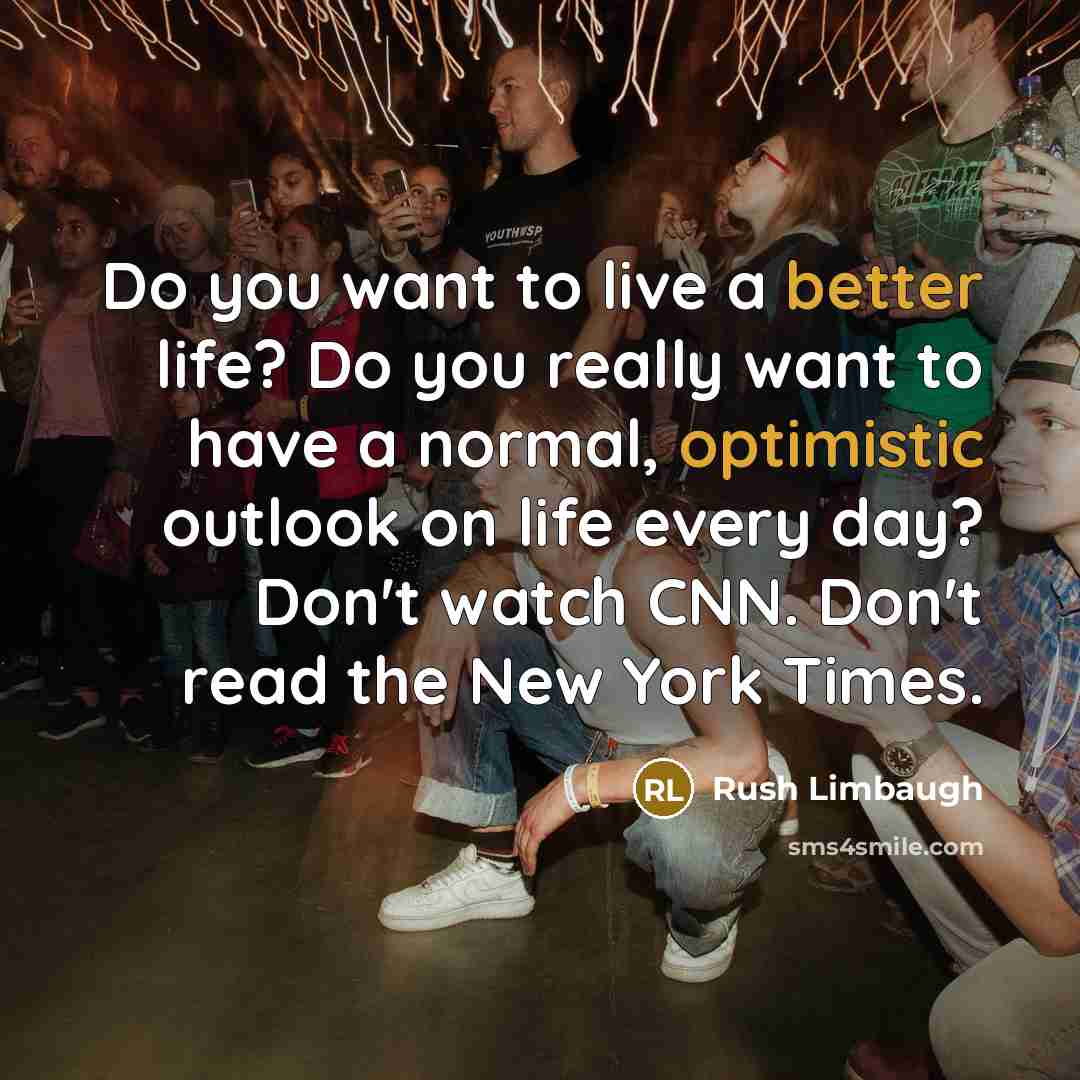 “Do you want to live a better life? Do you really want to have a normal, optimistic outlook on life every day? Don't watch CNN. Don't read the New York Times.” quote by Rush Limbaugh