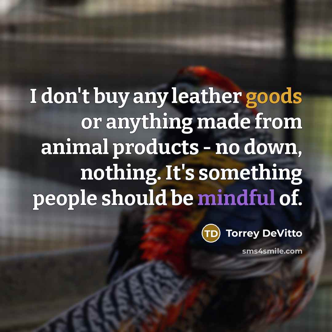 “I don't buy any leather goods or anything made from animal products - no down, nothing. It's something people should be mindful of.” quote by Torrey DeVitto