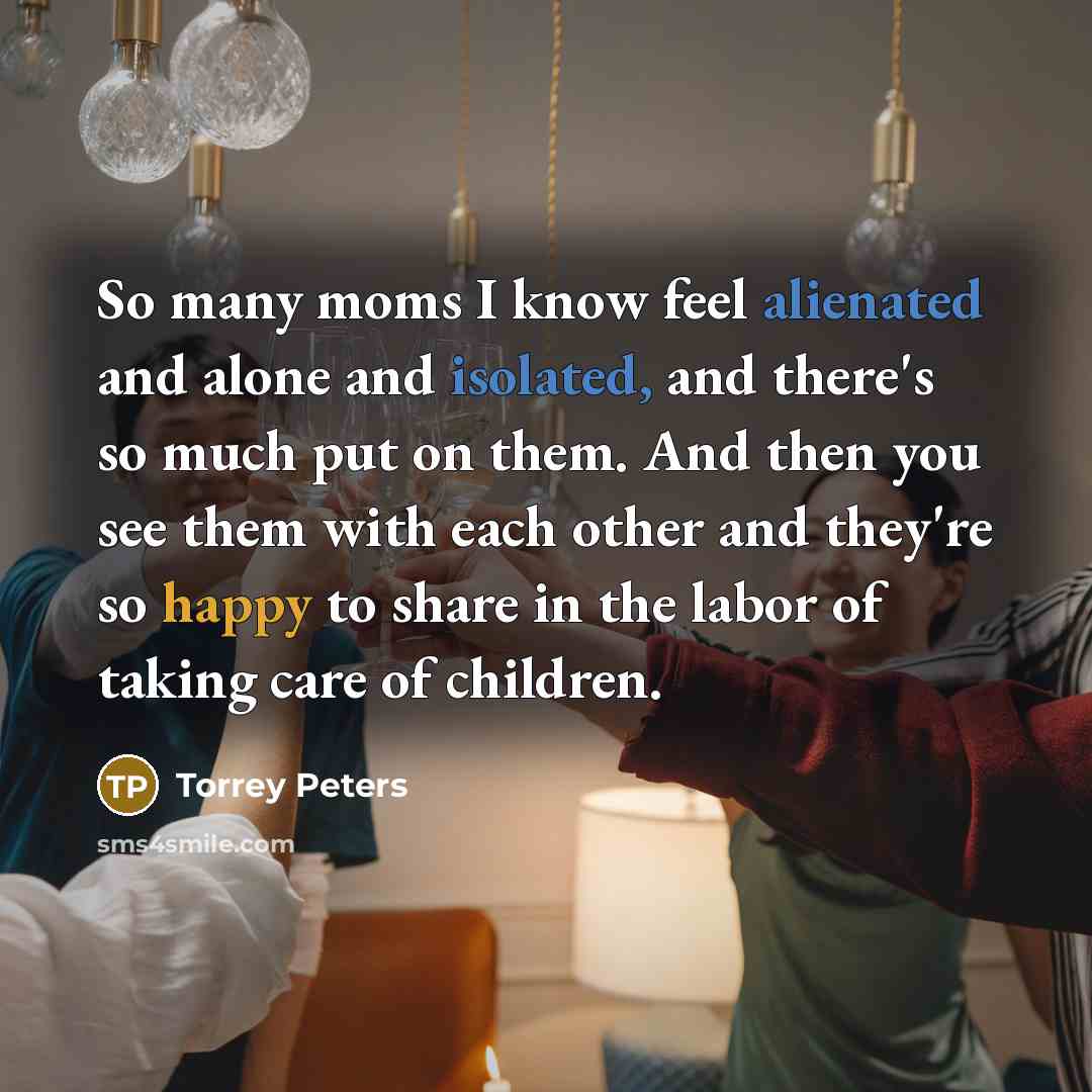 “So many moms I know feel alienated and alone and isolated, and there's so much put on them. And then you see them with each other and they're so happy to share in the labor of taking care of children.” quote by Torrey Peters