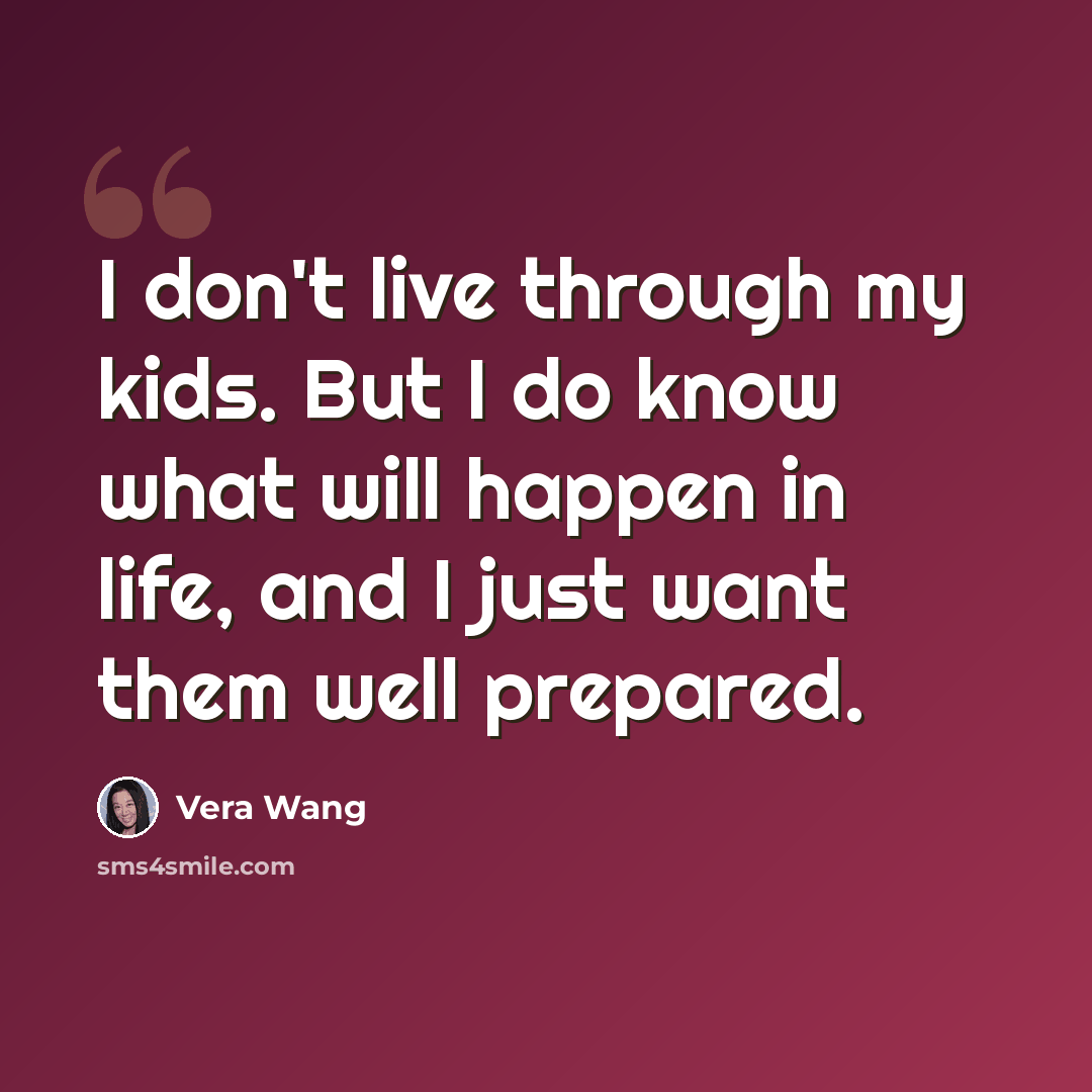 “I don't live through my kids. But I do know what will happen in life, and I just want them well prepared.” quote by Vera Wang