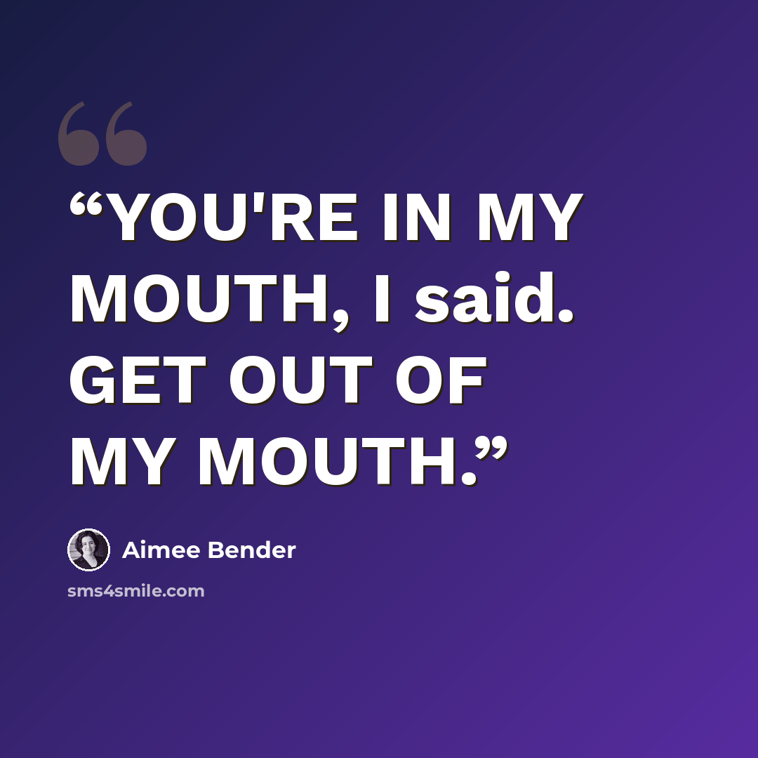 “YOU'RE IN MY MOUTH, I said. GET OUT OF MY MOUTH.” quote by Aimee Bender