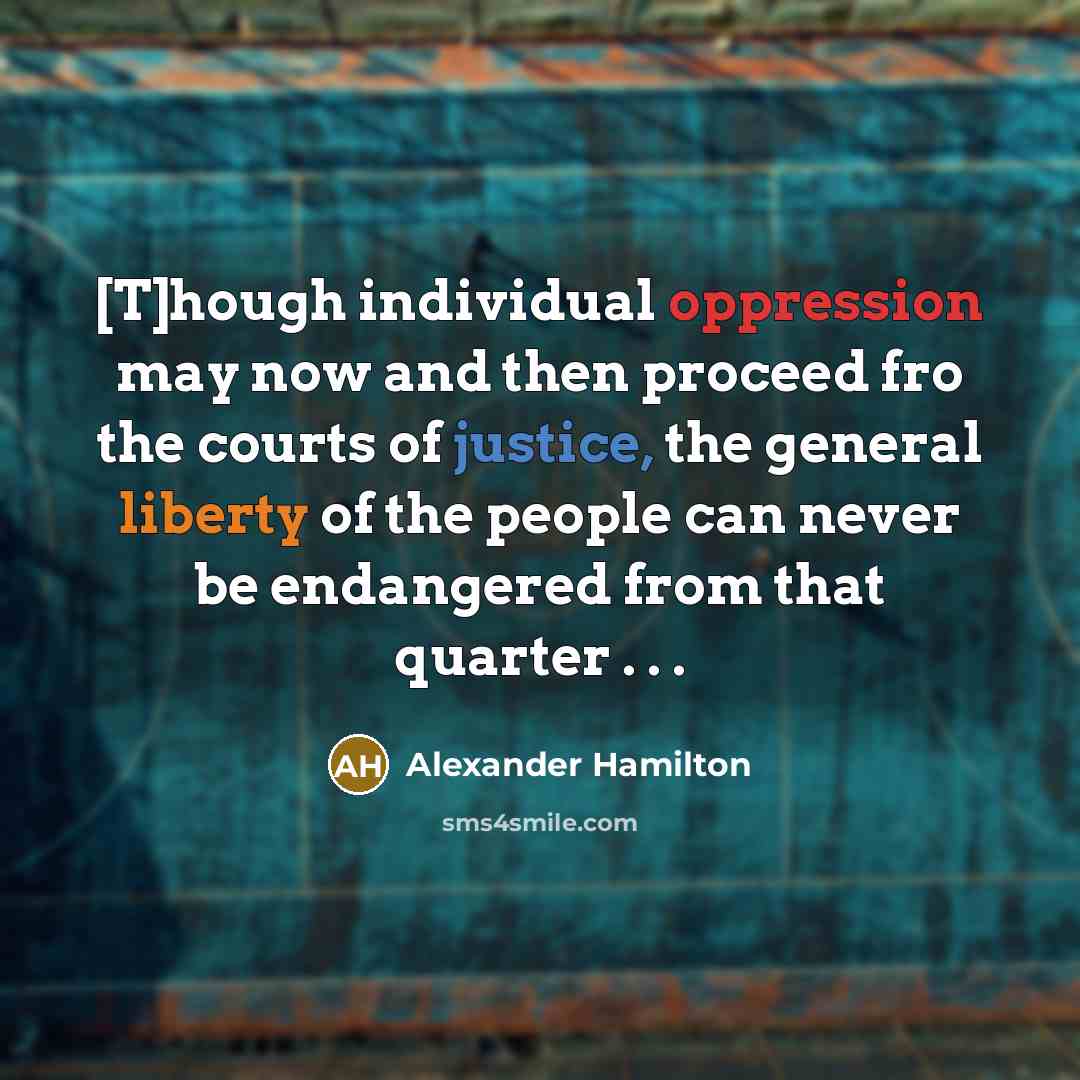“[T]hough individual oppression may now and then proceed fro the courts of justice, the general liberty of the people can never be endangered from that quarter . . .” quote by Alexander Hamilton
