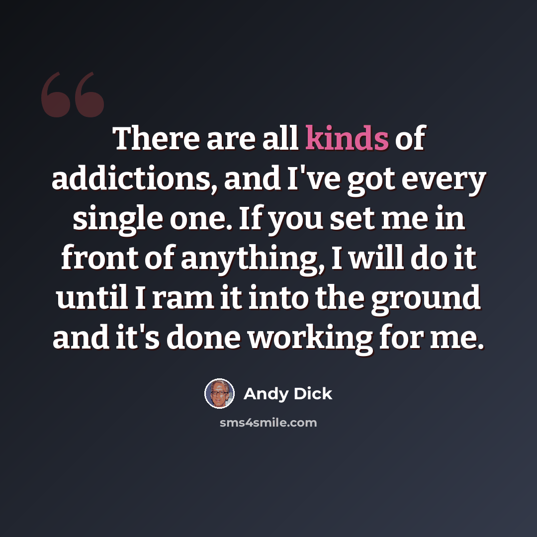 “There are all kinds of addictions, and I've got every single one. If you set me in front of anything, I will do it until I ram it into the ground and it's done working for me.” quote by Andy Dick