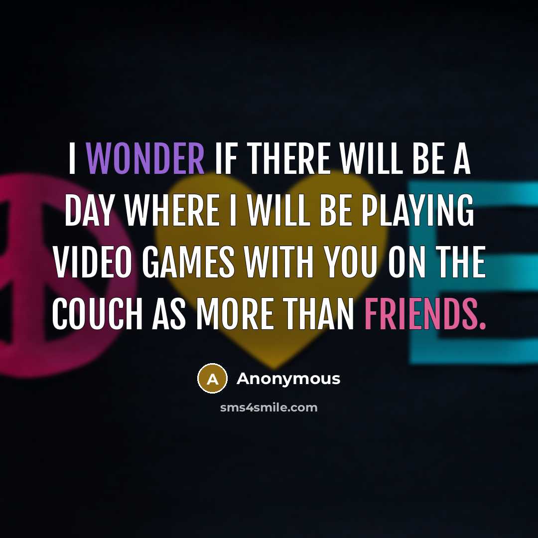 “I wonder if there will be a day where I will be playing video games with you on the couch as more than friends.” quote by Anonymous