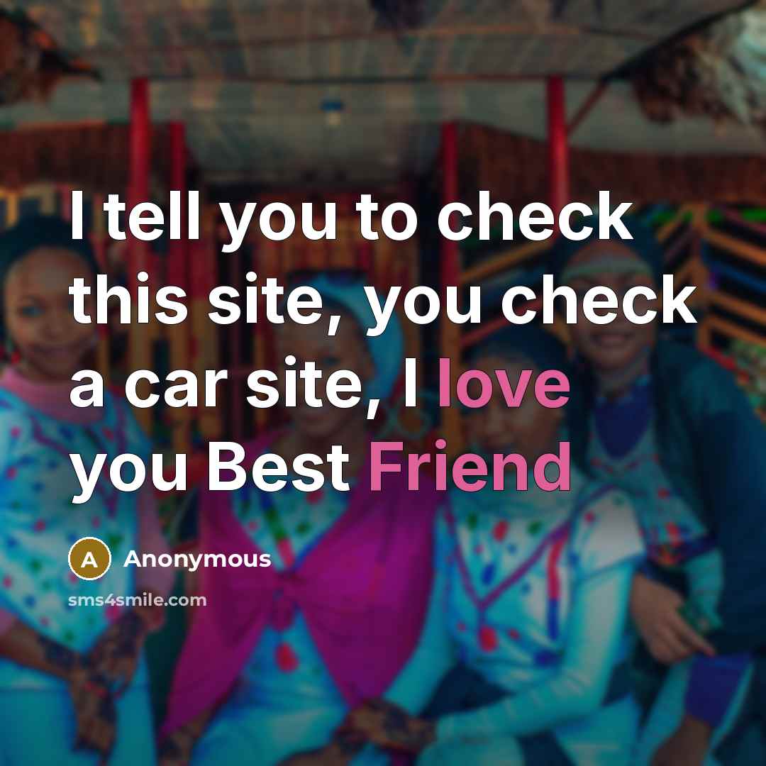 “I tell you to check this site, you check a car site, I love you Best Friend” quote by Anonymous