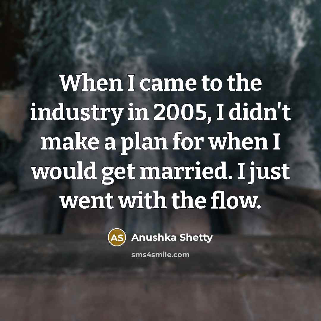 “When I came to the industry in 2005, I didn't make a plan for when I would get married. I just went with the flow.” quote by Anushka Shetty