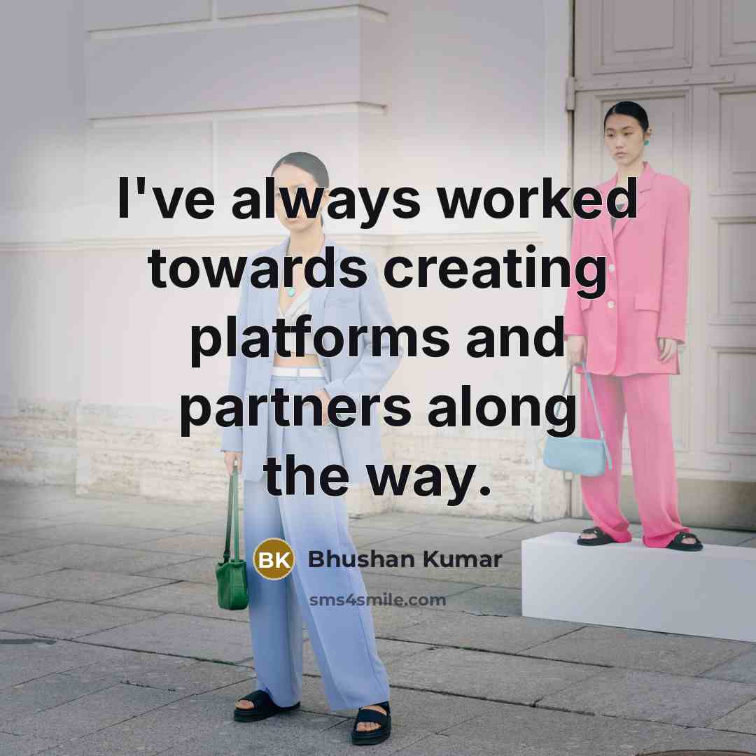 “I've always worked towards creating platforms and partners along the way.” quote by Bhushan Kumar