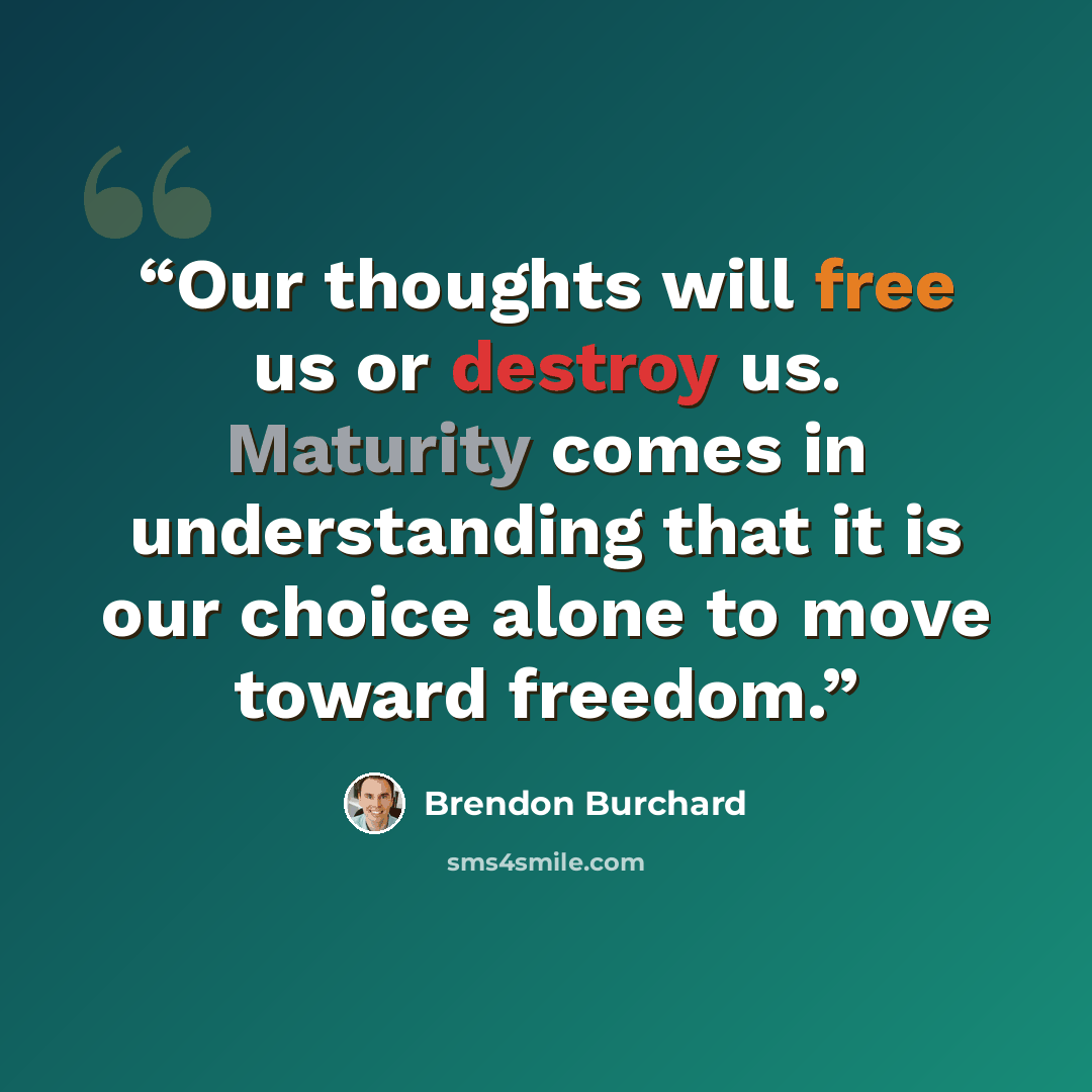 “Our thoughts will free us or destroy us. Maturity comes in understanding that it is our choice alone to move toward freedom.” quote by Brendon Burchard