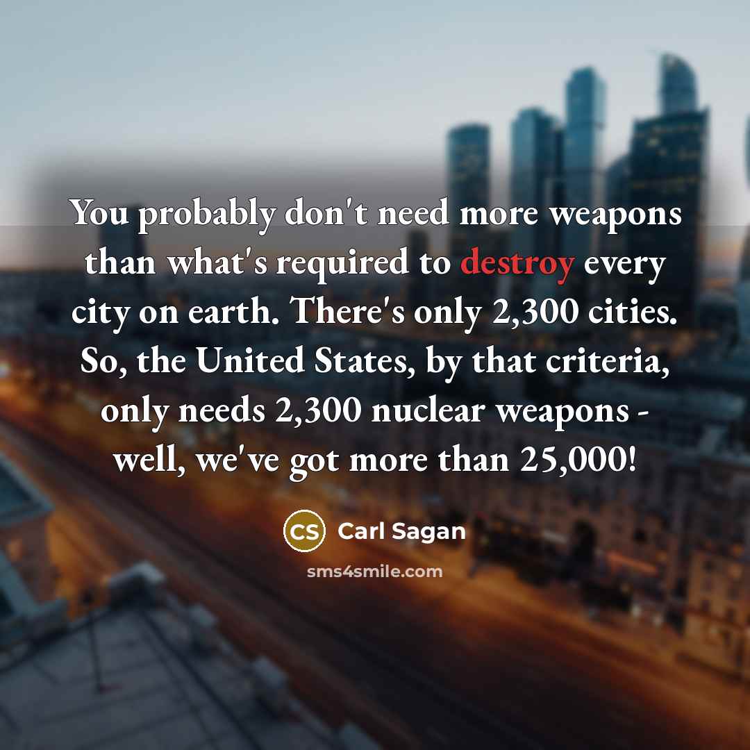 “You probably don't need more weapons than what's required to destroy every city on earth. There's only 2,300 cities. So, the United States, by that criteria, only needs 2,300 nuclear weapons - well, we've got more than 25,000!” quote by Carl Sagan