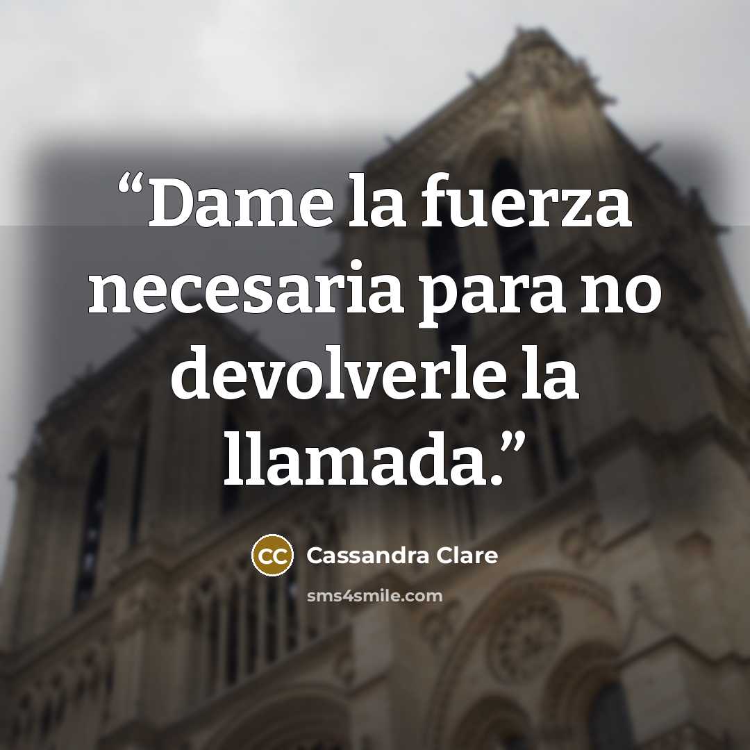 “Dame la fuerza necesaria para no devolverle la llamada.” quote by Cassandra Clare
