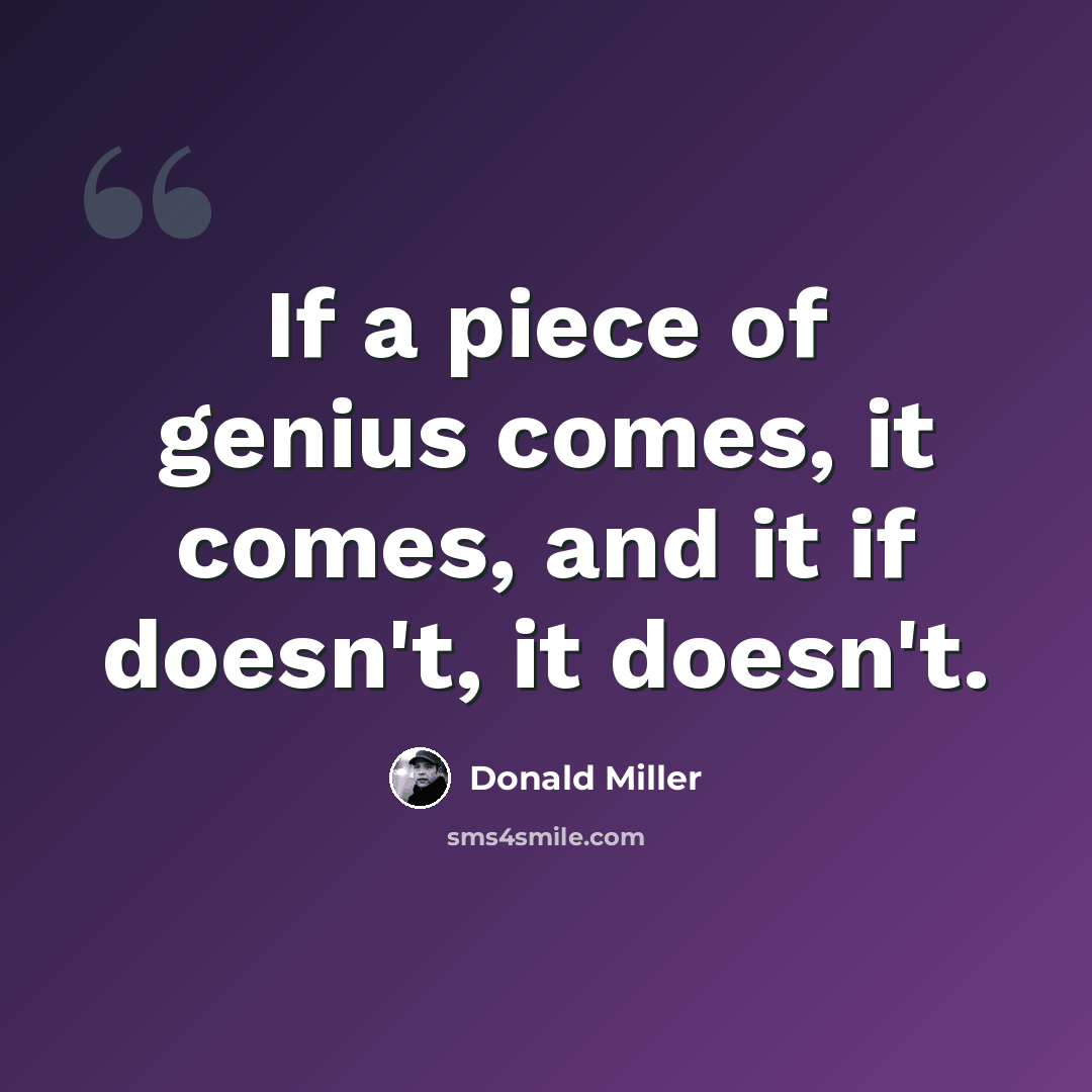 “If a piece of genius comes, it comes, and it if doesn't, it doesn't.” quote by Donald Miller