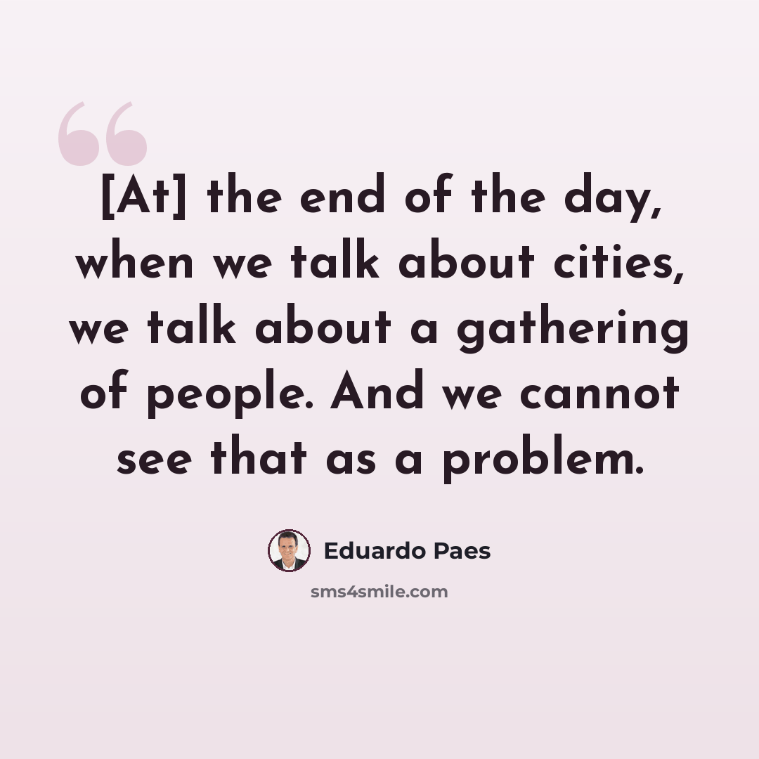 “[At] the end of the day, when we talk about cities, we talk about a gathering of people. And we cannot see that as a problem.” quote by Eduardo Paes