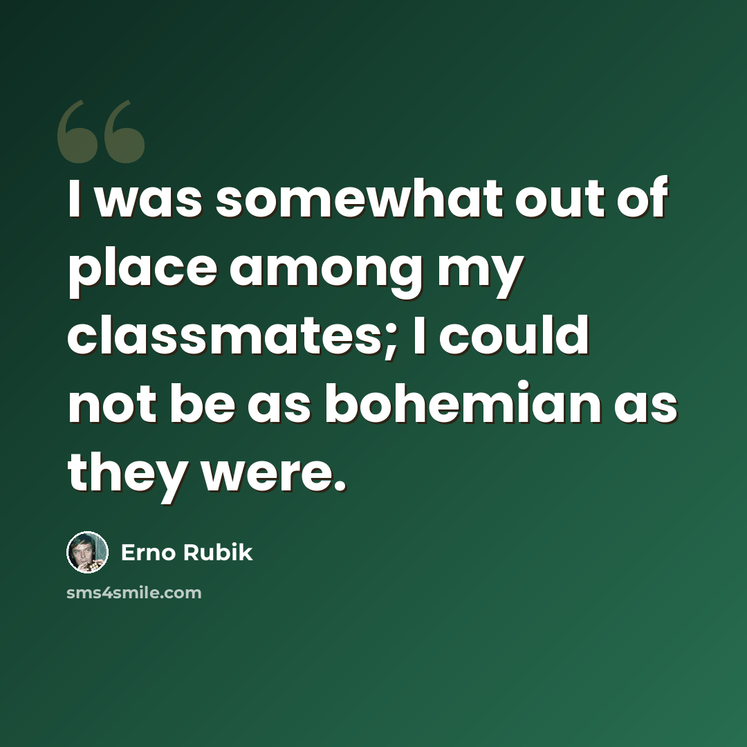 “I was somewhat out of place among my classmates; I could not be as bohemian as they were.” quote by Erno Rubik