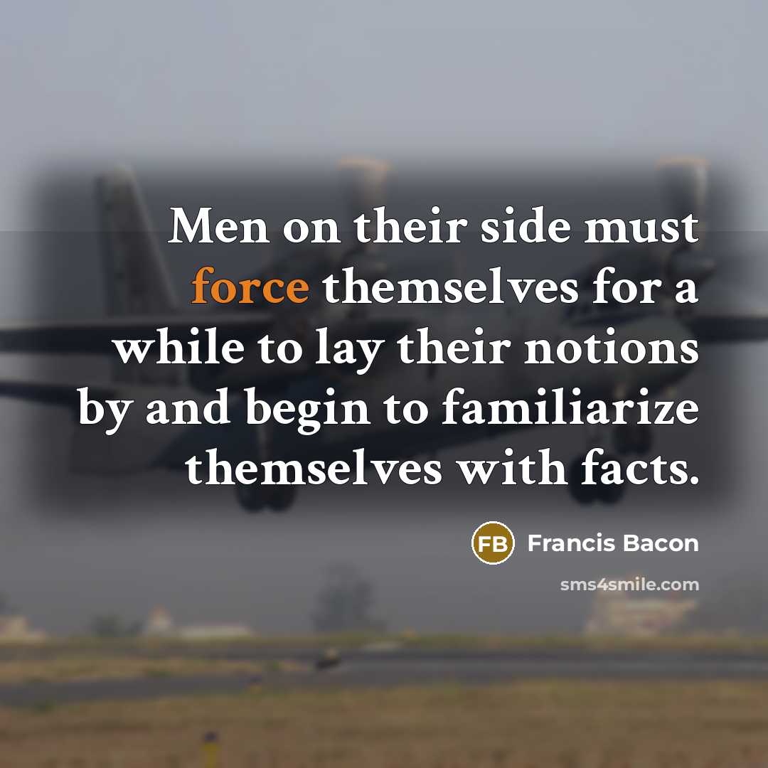 “Men on their side must force themselves for a while to lay their notions by and begin to familiarize themselves with facts.” quote by Francis Bacon