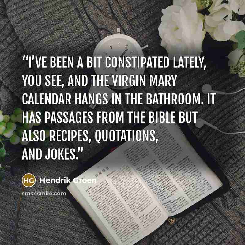 “I’ve been a bit constipated lately, you see, and the Virgin Mary calendar hangs in the bathroom. It has passages from the Bible but also recipes, quotations, and jokes.” quote by Hendrik Groen
