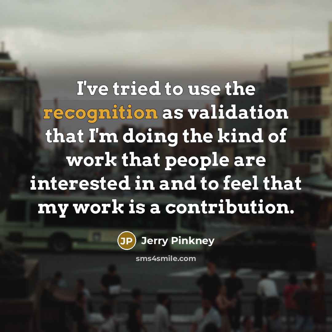 “I've tried to use the recognition as validation that I'm doing the kind of work that people are interested in and to feel that my work is a contribution.” quote by Jerry Pinkney