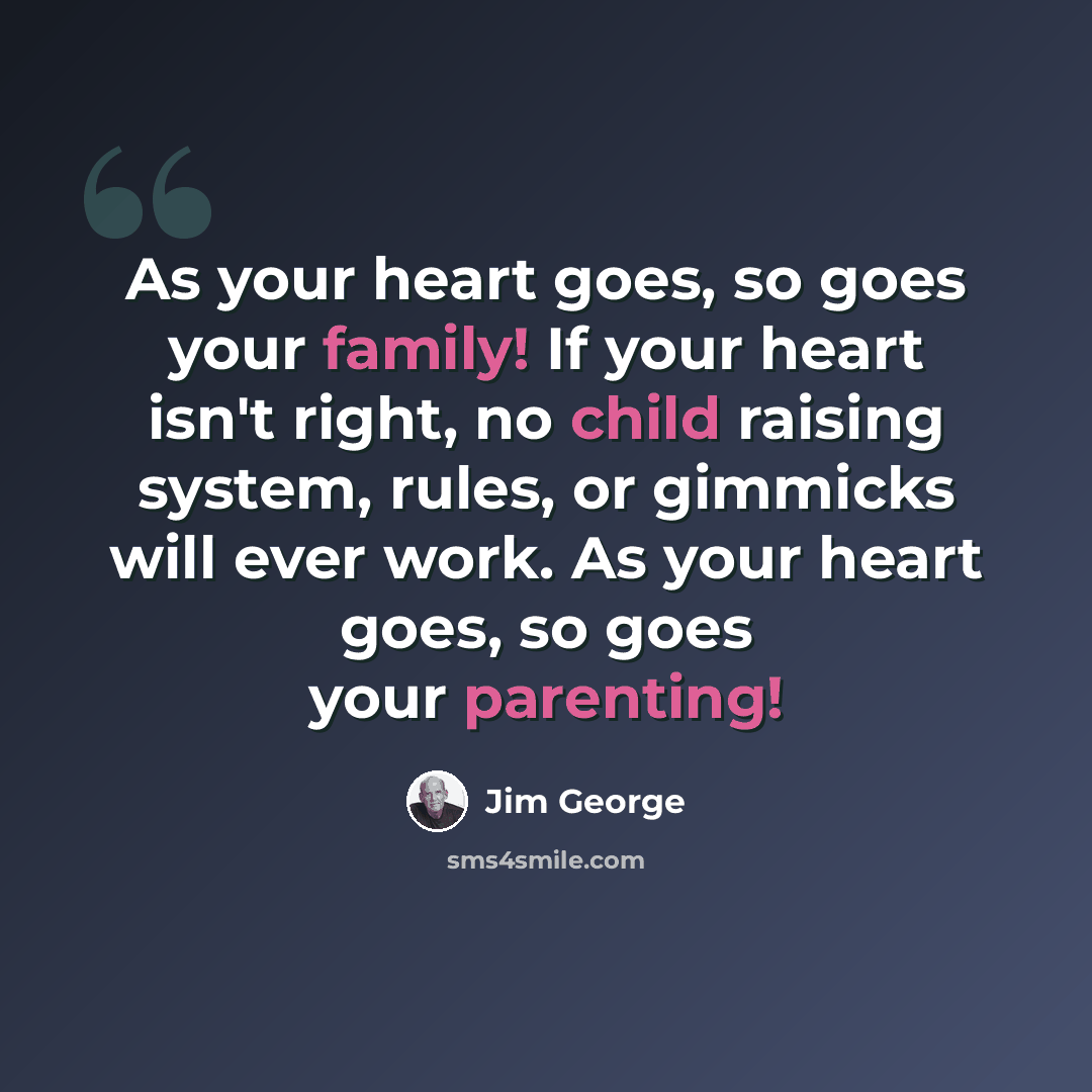 “As your heart goes, so goes your family! If your heart isn't right, no child raising system, rules, or gimmicks will ever work. As your heart goes, so goes your parenting!” quote by Jim George