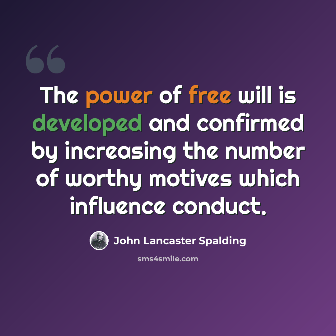 “The power of free will is developed and confirmed by increasing the number of worthy motives which influence conduct.” quote by John Lancaster Spalding