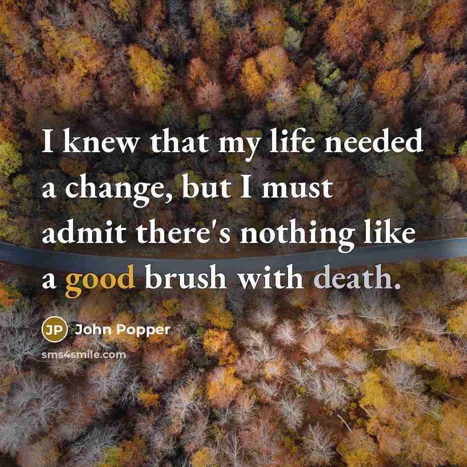 “I knew that my life needed a change, but I must admit there's nothing like a good brush with death.” quote by John Popper