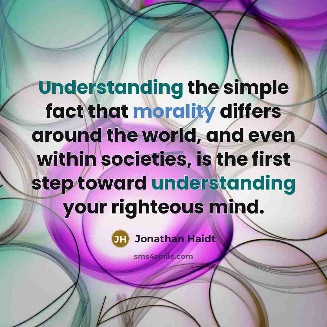 “Understanding the simple fact that morality differs around the world, and even within societies, is the first step toward understanding your righteous mind.” quote by Jonathan Haidt
