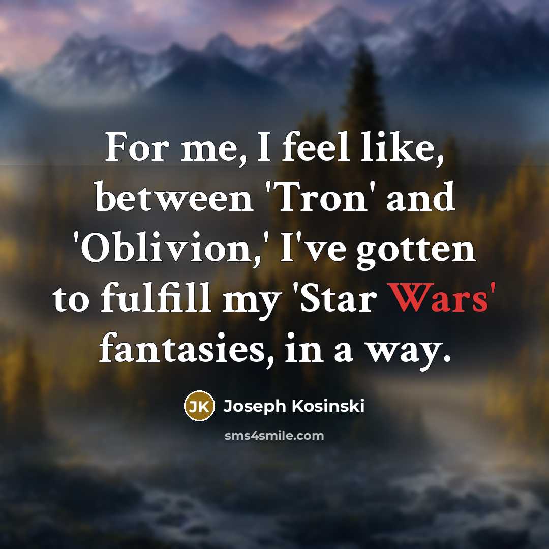 “For me, I feel like, between 'Tron' and 'Oblivion,' I've gotten to fulfill my 'Star Wars' fantasies, in a way.” quote by Joseph Kosinski