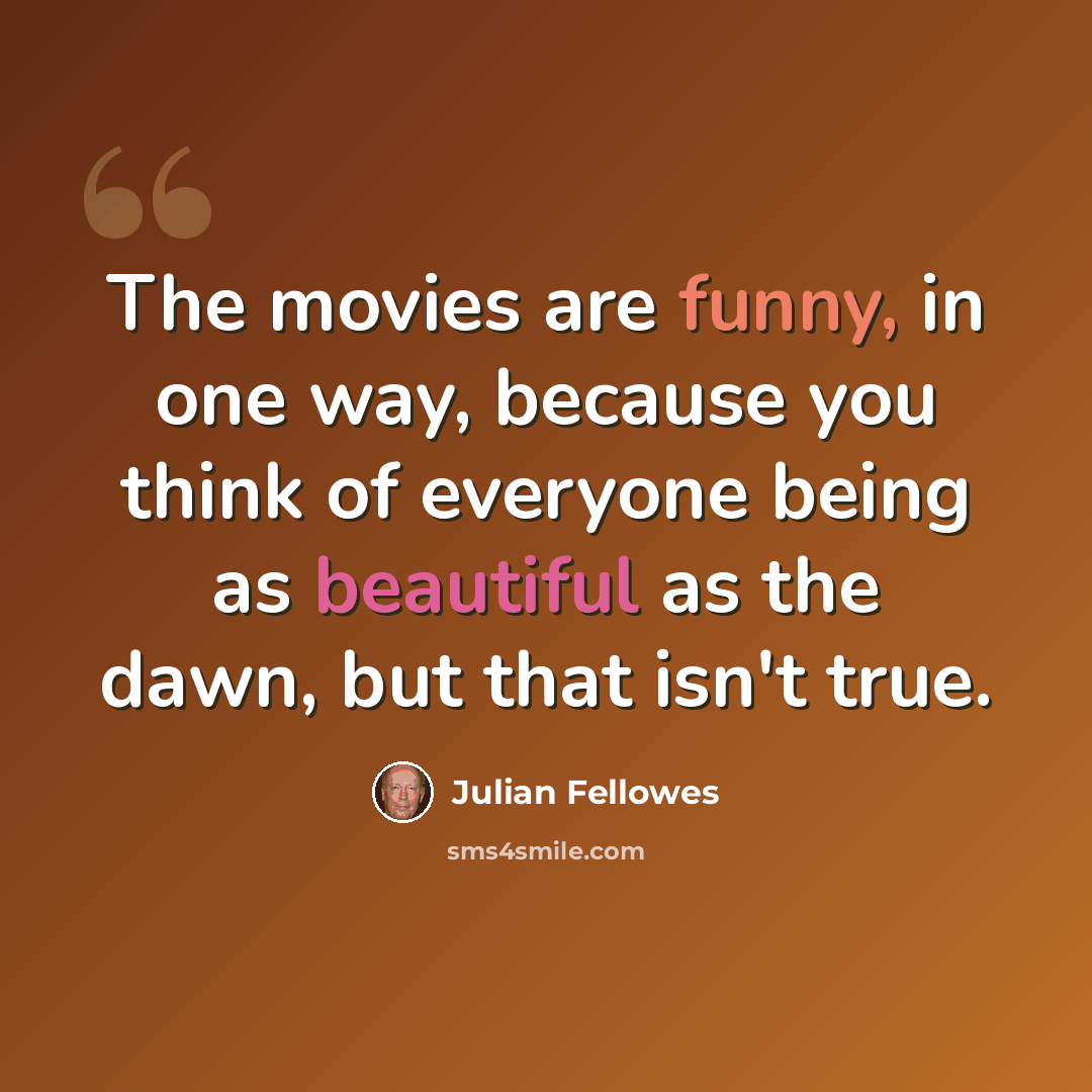 “The movies are funny, in one way, because you think of everyone being as beautiful as the dawn, but that isn't true.” quote by Julian Fellowes