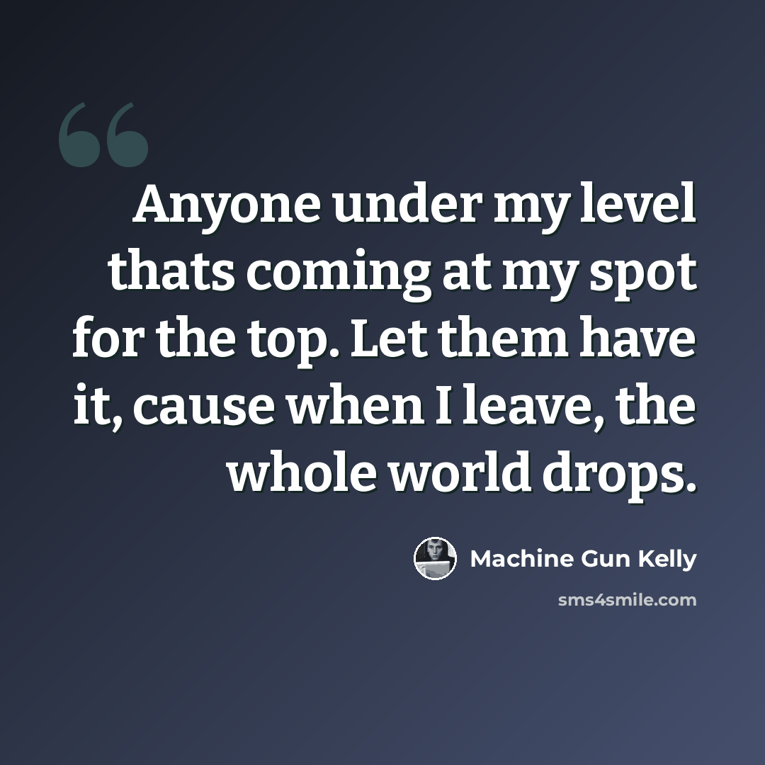“Anyone under my level thats coming at my spot for the top. Let them have it, cause when I leave, the whole world drops.” quote by Machine Gun Kelly