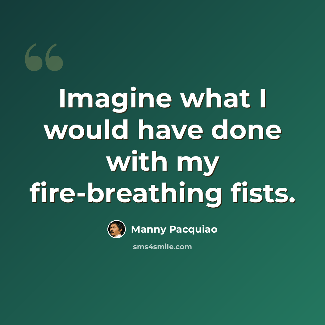 “Imagine what I would have done with my fire-breathing fists.” quote by Manny Pacquiao