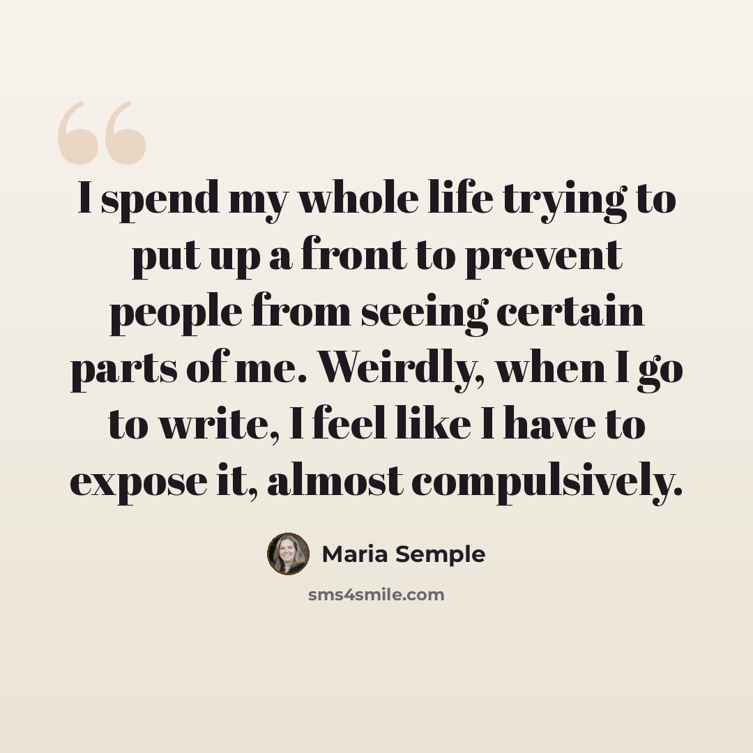 “I spend my whole life trying to put up a front to prevent people from seeing certain parts of me. Weirdly, when I go to write, I feel like I have to expose it, almost compulsively.” quote by Maria Semple