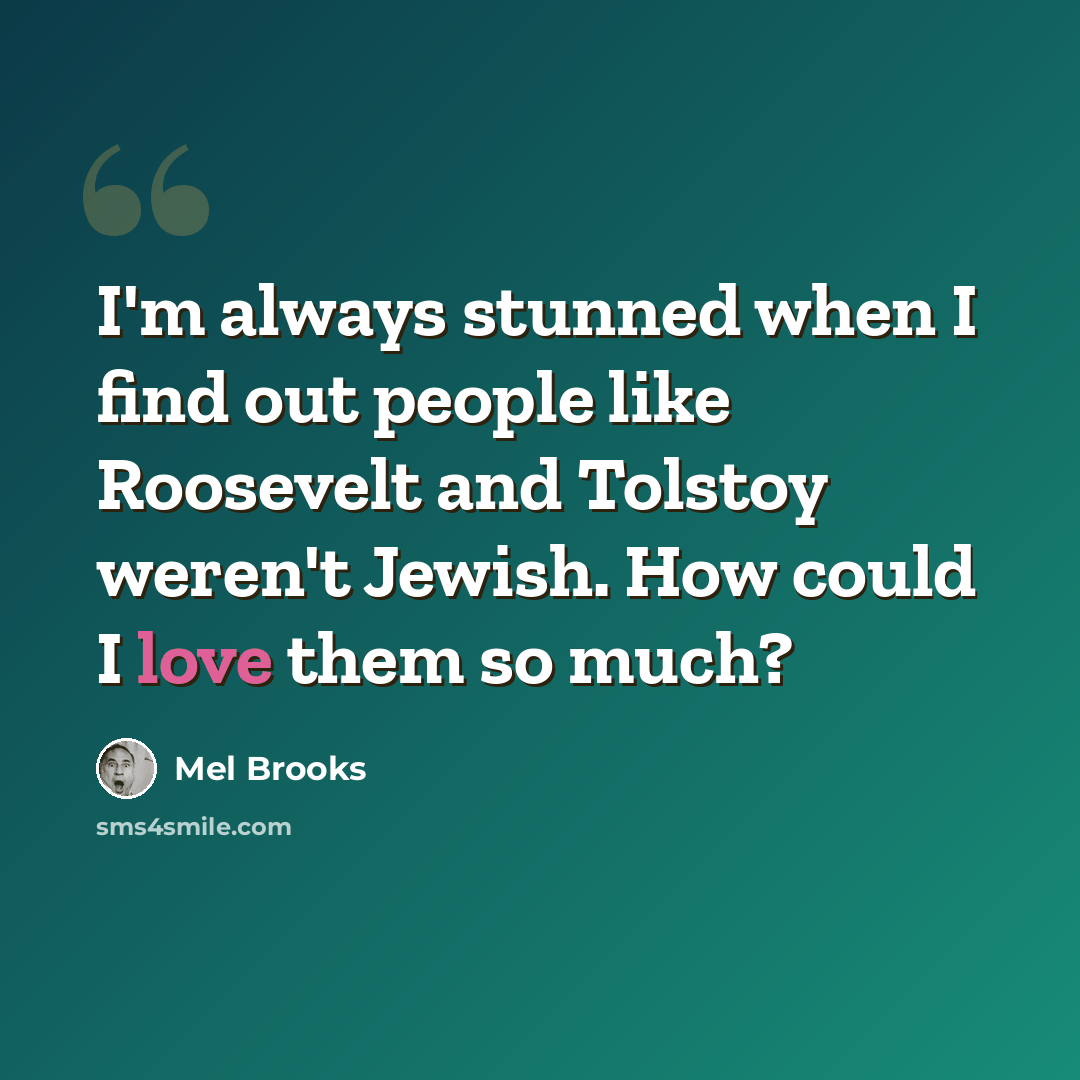 “I'm always stunned when I find out people like Roosevelt and Tolstoy weren't Jewish. How could I love them so much?” quote by Mel Brooks