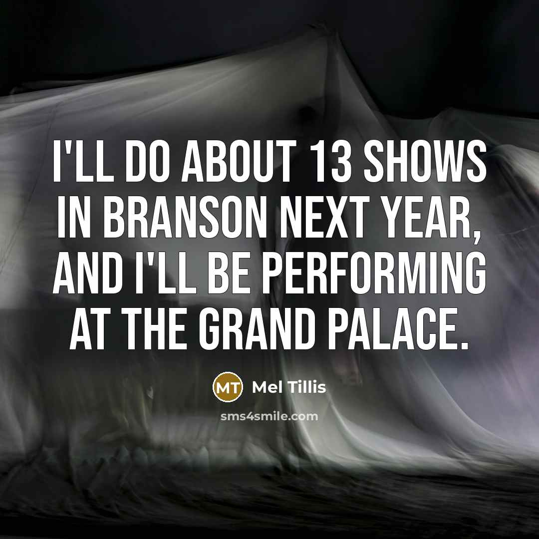 “I'll do about 13 shows in Branson next year, and I'll be performing at the Grand Palace.” quote by Mel Tillis