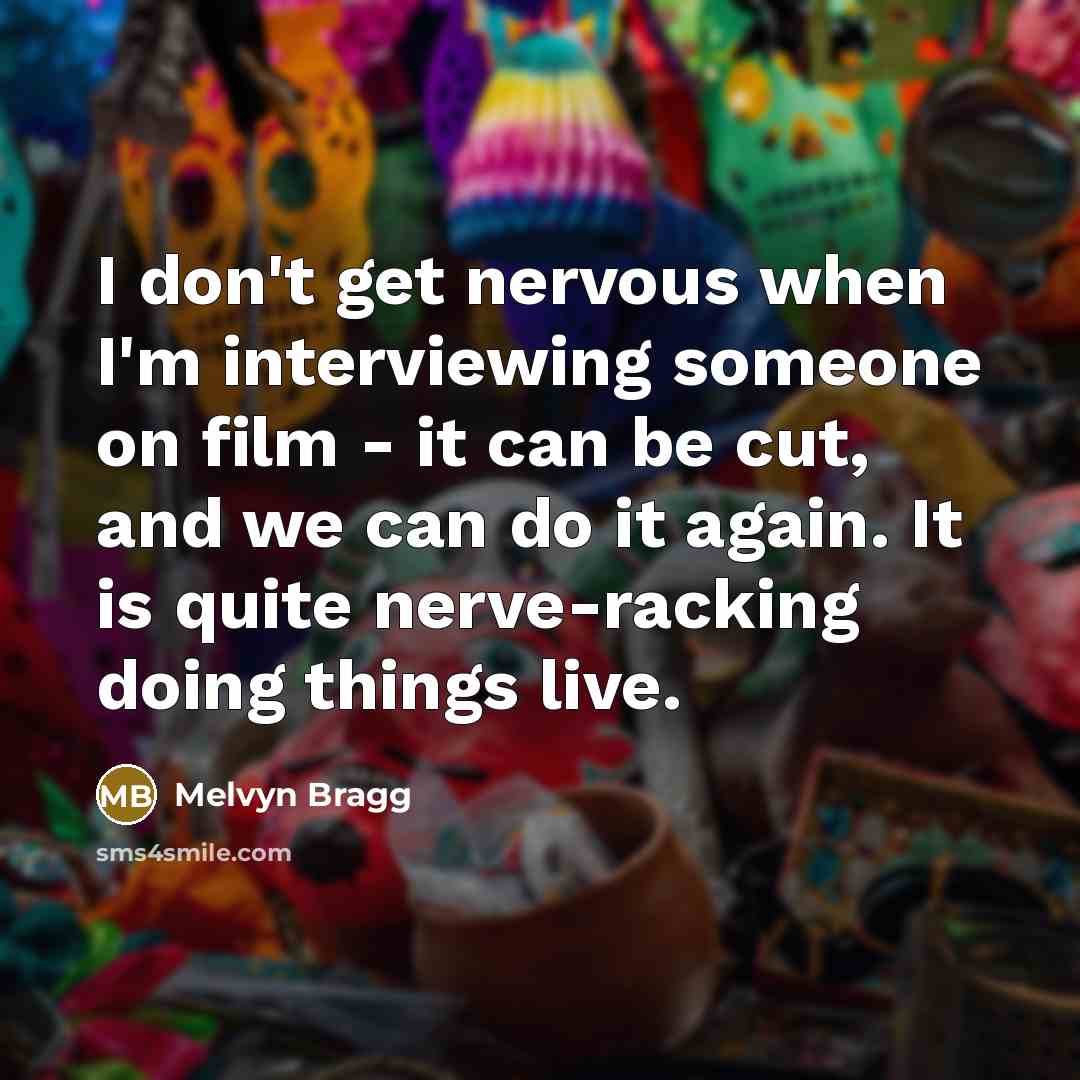 “I don't get nervous when I'm interviewing someone on film - it can be cut, and we can do it again. It is quite nerve-racking doing things live.” quote by Melvyn Bragg