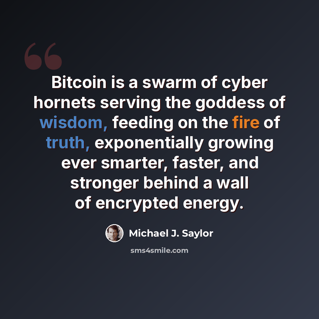 “Bitcoin is a swarm of cyber hornets serving the goddess of wisdom, feeding on the fire of truth, exponentially growing ever smarter, faster, and stronger behind a wall of encrypted energy.” quote by Michael J. Saylor