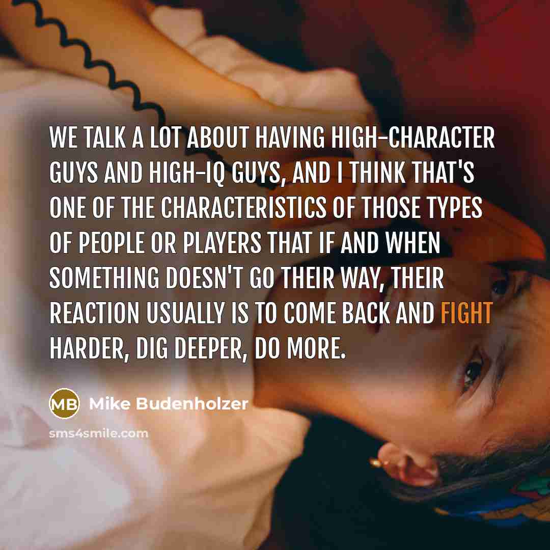 “We talk a lot about having high-character guys and high-IQ guys, and I think that's one of the characteristics of those types of people or players that if and when something doesn't go their way, their reaction usually is to come back and fight harder, dig deeper, do more.” quote by Mike Budenholzer