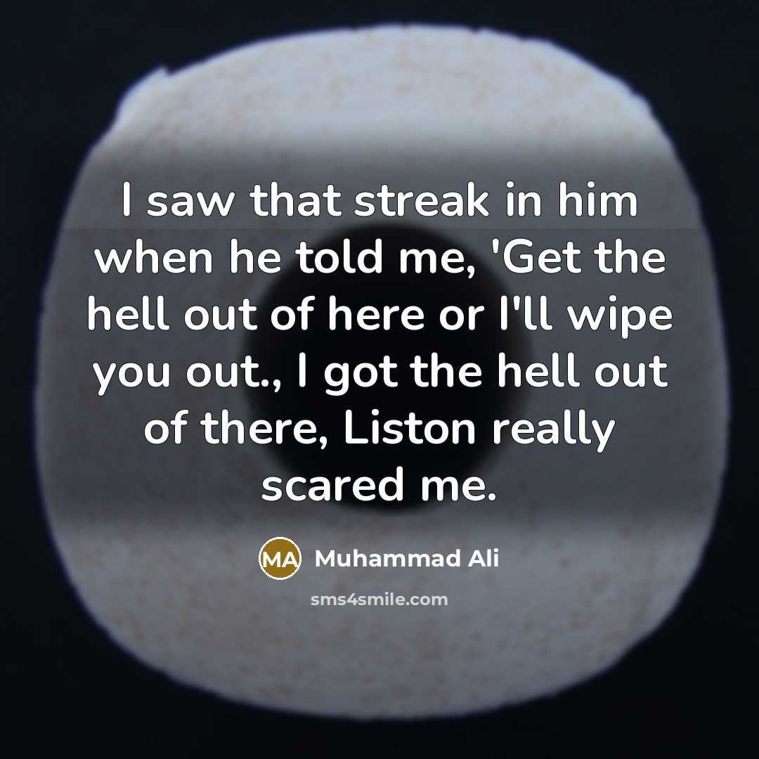 “I saw that streak in him when he told me, 'Get the hell out of here or I'll wipe you out., I got the hell out of there, Liston really scared me.” quote by Muhammad Ali