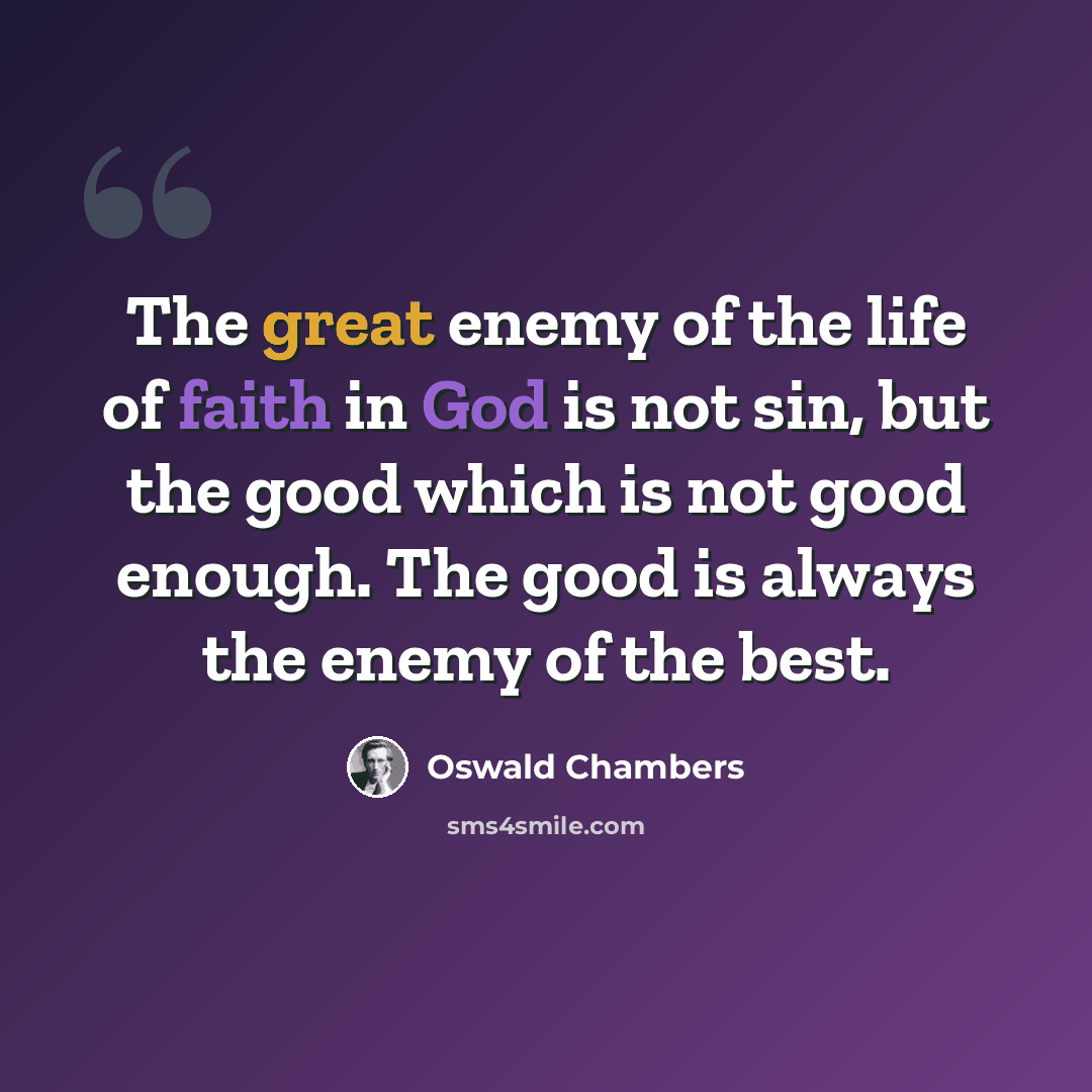 “The great enemy of the life of faith in God is not sin, but the good which is not good enough. The good is always the enemy of the best.” quote by Oswald Chambers