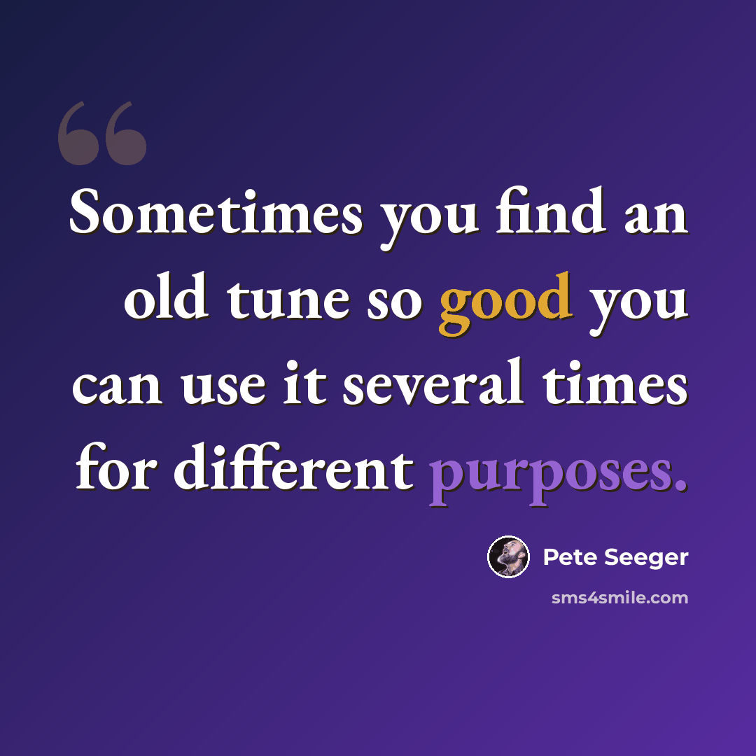 “Sometimes you find an old tune so good you can use it several times for different purposes.” quote by Pete Seeger