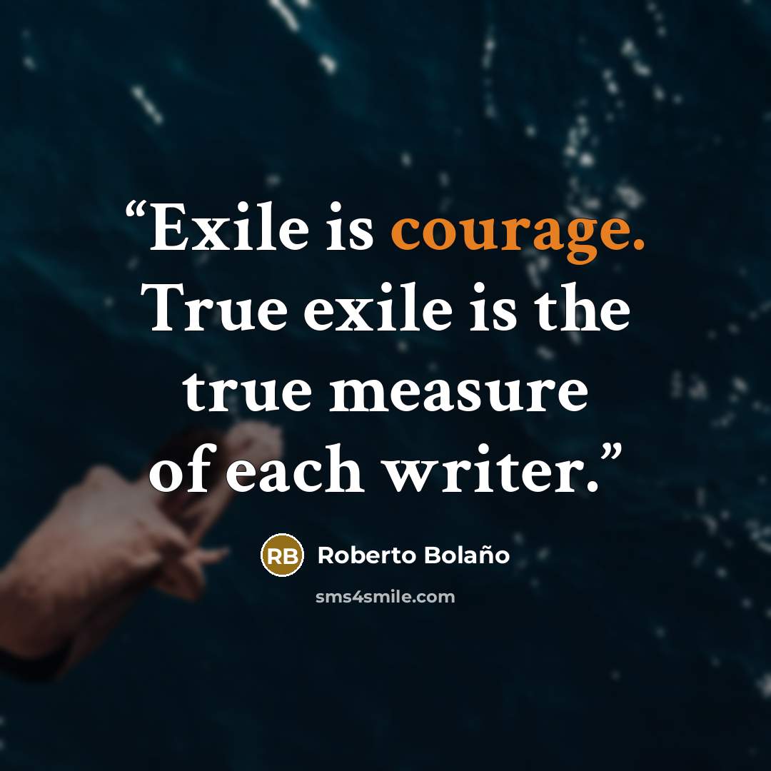 “Exile is courage. True exile is the true measure of each writer.” quote by Roberto Bolaño
