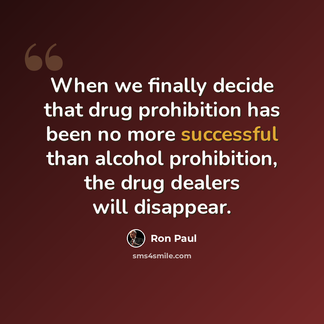 “When we finally decide that drug prohibition has been no more successful than alcohol prohibition, the drug dealers will disappear.” quote by Ron Paul