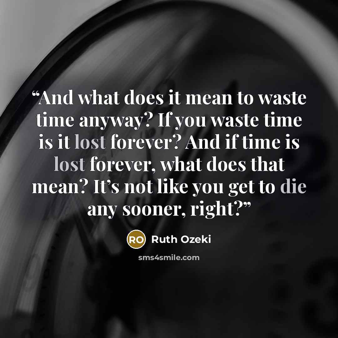 “And what does it mean to waste time anyway? If you waste time is it lost forever? And if time is lost forever, what does that mean? It’s not like you get to die any sooner, right?” quote by Ruth Ozeki