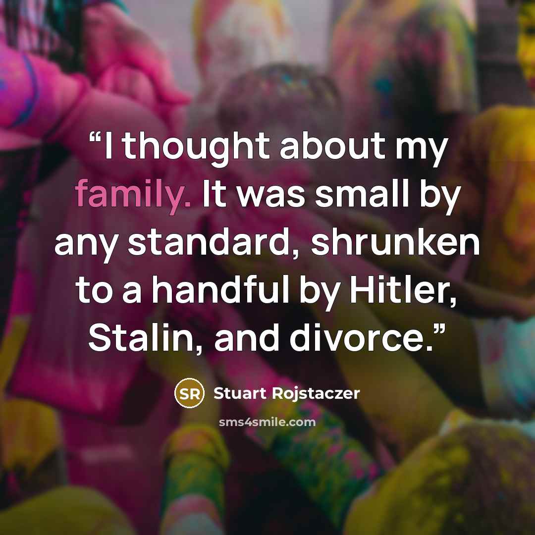 “I thought about my family. It was small by any standard, shrunken to a handful by Hitler, Stalin, and divorce.” quote by Stuart Rojstaczer